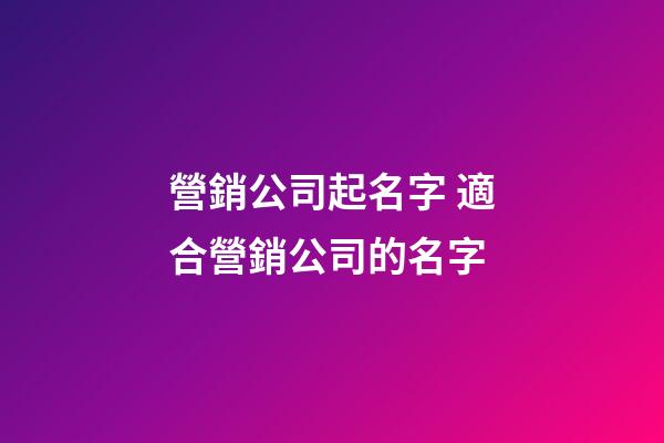 營銷公司起名字 適合營銷公司的名字-第1張-公司起名-玄機派